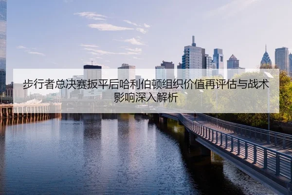 步行者总决赛扳平后哈利伯顿组织价值再评估与战术影响深入解析