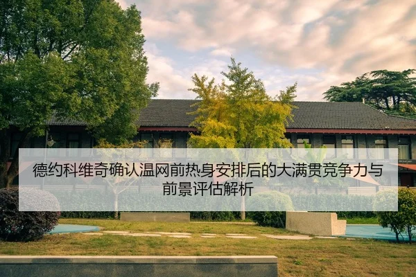 德约科维奇确认温网前热身安排后的大满贯竞争力与前景评估解析