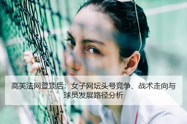 高芙法网登顶后：女子网坛头号竞争、战术走向与球员发展路径分析