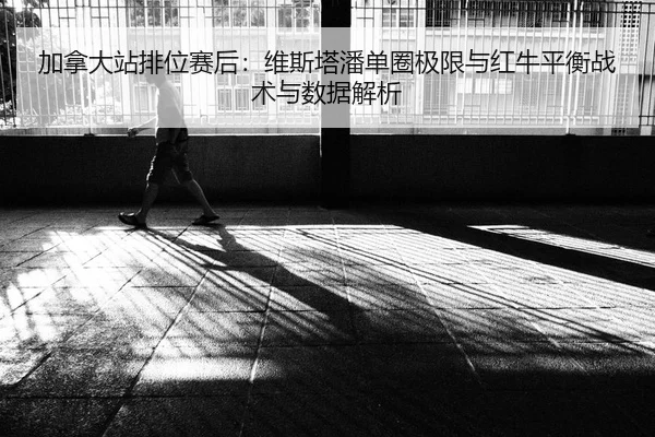 加拿大站排位赛后：维斯塔潘单圈极限与红牛平衡战术与数据解析