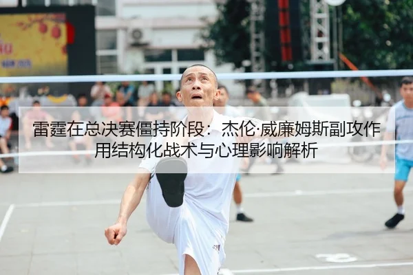 雷霆在总决赛僵持阶段：杰伦·威廉姆斯副攻作用结构化战术与心理影响解析