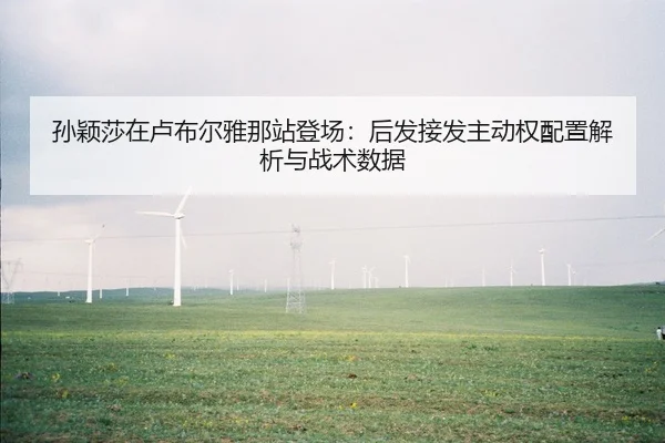 孙颖莎在卢布尔雅那站登场：后发接发主动权配置解析与战术数据